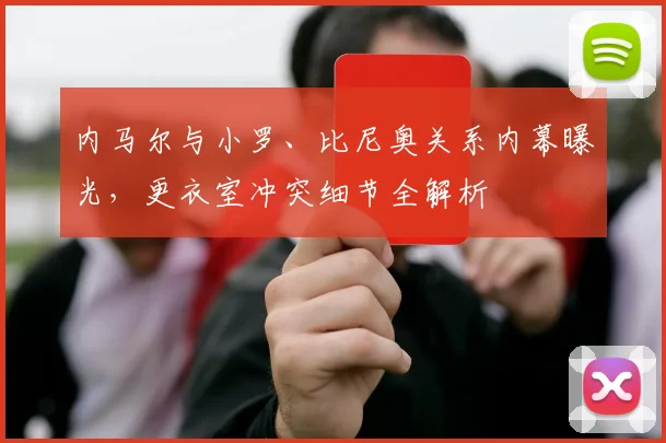 内马尔与小罗、比尼奥关系内幕曝光,更衣室冲突细节全解析