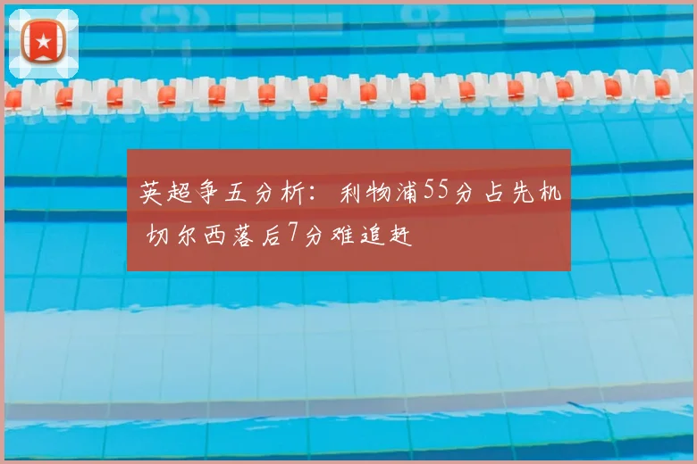 英超争五分析：利物浦55分占先机 切尔西落后7分难追赶