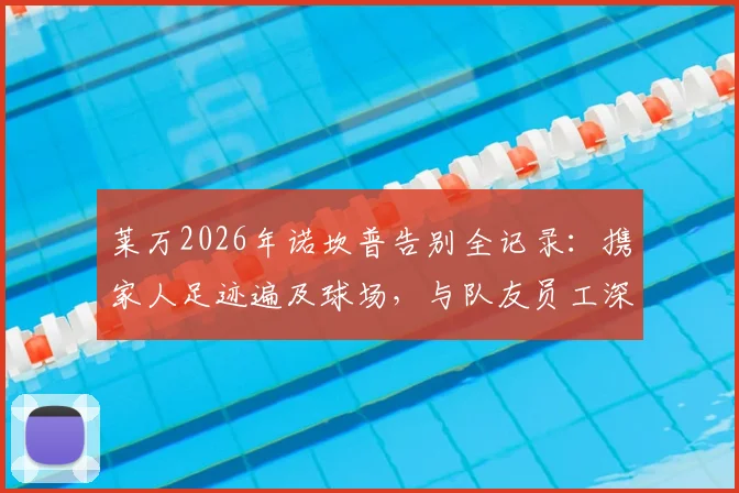 莱万2026年诺坎普告别全记录：携家人足迹遍及球场，与队友员工深情合影，离队影响深度分析