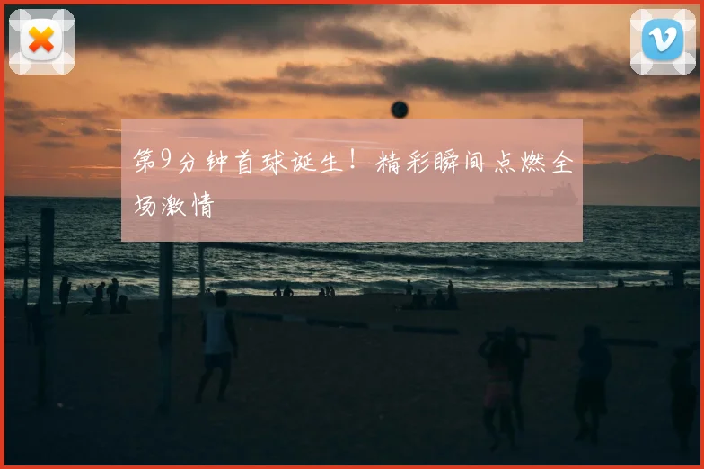 第9分钟首球诞生！精彩瞬间点燃全场激情