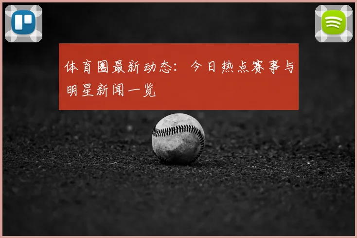 体育圈最新动态：今日热点赛事与明星新闻一览