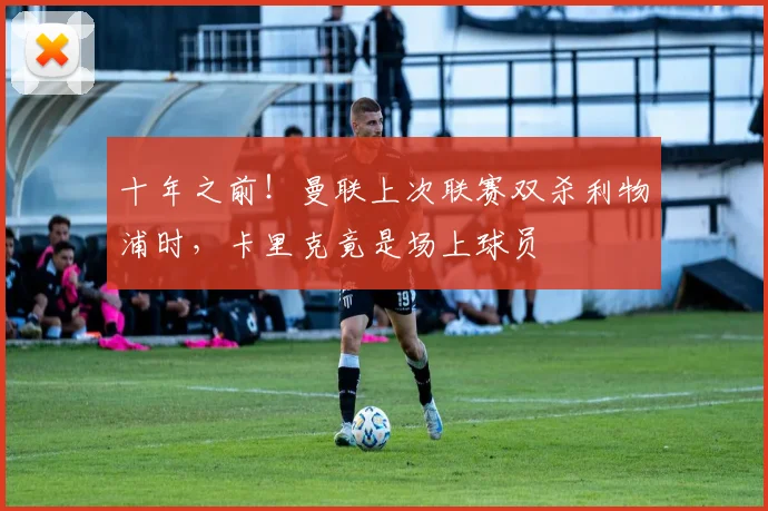 十年之前!曼联上次联赛双杀利物浦时,卡里克竟是场上球员