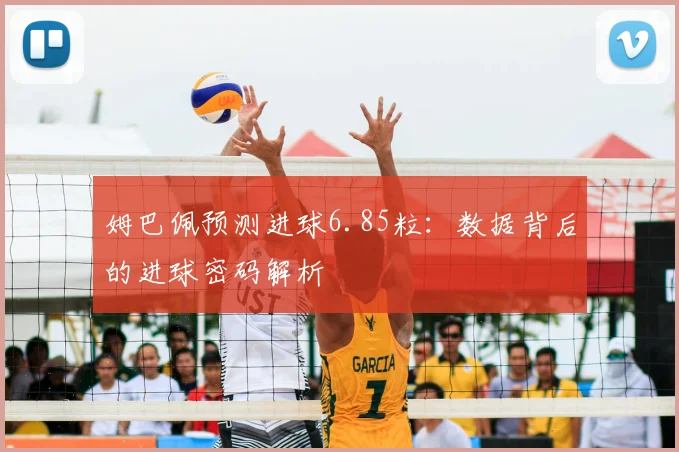 姆巴佩预测进球6.85粒：数据背后的进球密码解析