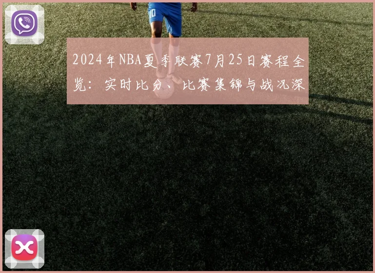 2024年NBA夏季联赛7月25日赛程全览：实时比分、比赛集锦与战况深度解析