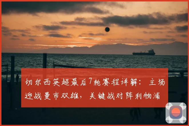 切尔西英超最后7轮赛程详解：主场迎战曼市双雄，关键战对阵利物浦与热刺