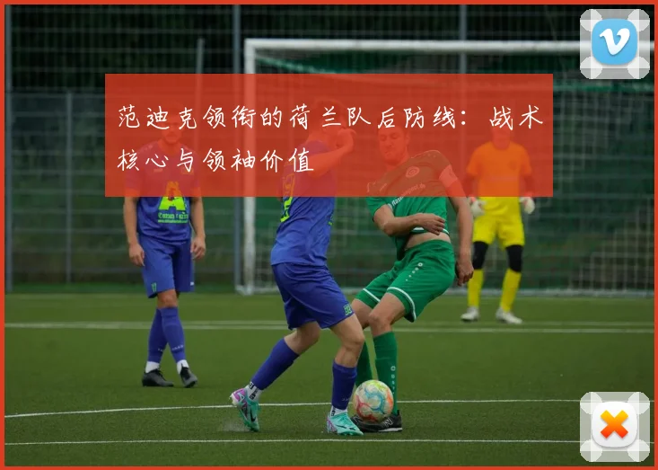 范迪克领衔的荷兰队后防线：战术核心与领袖价值