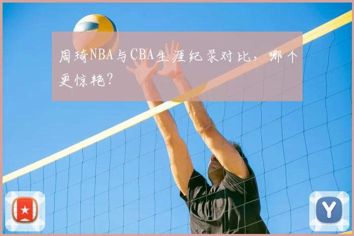 周琦NBA与CBA生涯纪录对比，哪个更惊艳？