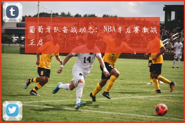 葡萄牙队备战动态:NBA季后赛激战正启