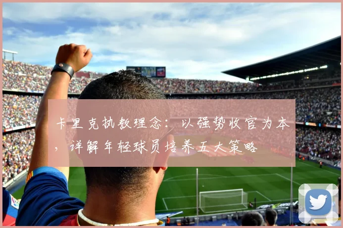卡里克执教理念：以强势收官为本，详解年轻球员培养五大策略