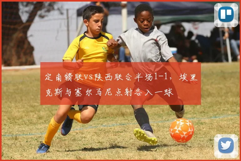 定南赣联vs陕西联合半场1-1，埃里克斯与塞尔马尼点射各入一球