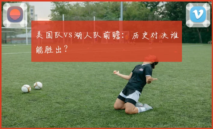 美国队vs湖人队前瞻：历史对决谁能胜出？