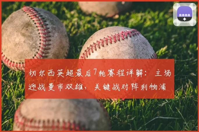 切尔西英超最后7轮赛程详解:主场迎战曼市双雄,关键战对阵利物浦与热刺