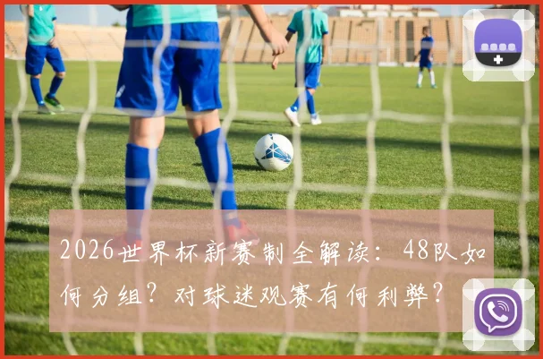 2026世界杯新赛制全解读:48队如何分组?对球迷观赛有何利弊?