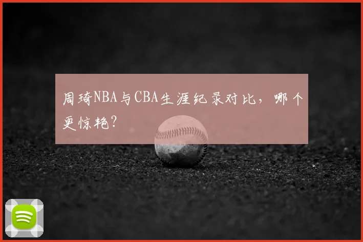 周琦NBA与CBA生涯纪录对比,哪个更惊艳?