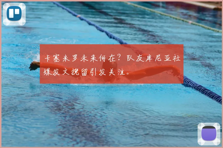 卡塞米罗未来何在?队友库尼亚社媒发文挽留引发关注。