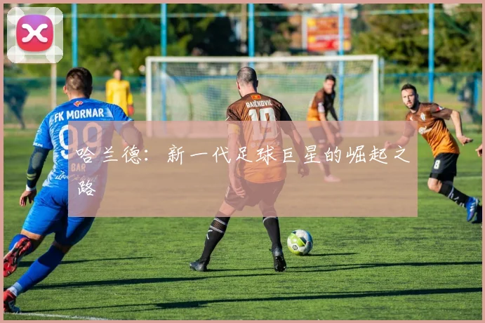 哈兰德：新一代足球巨星的崛起之路