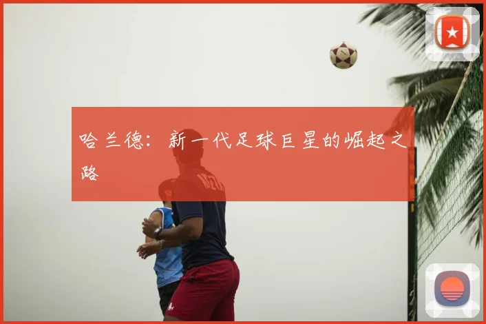 哈兰德:新一代足球巨星的崛起之路